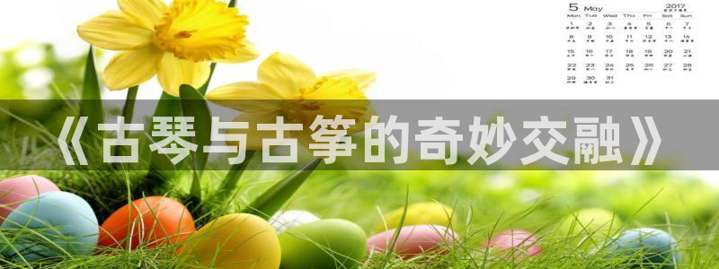 凯发a600丶cc官网首页:《古琴与古筝的奇妙交融》