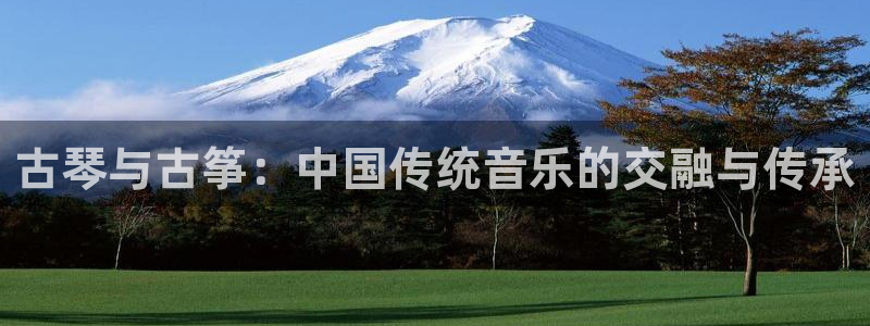 凯发手机官网:古琴与古筝:中国传统音乐的交融与传承