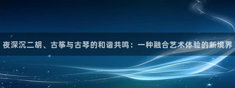 凯发k8天生赢家·一触即发:夜深沉二胡、古筝与古琴的和谐共鸣